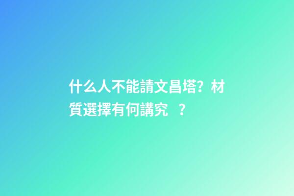 什么人不能請文昌塔？材質選擇有何講究？